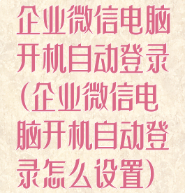 企业微信电脑开机自动登录(企业微信电脑开机自动登录怎么设置)