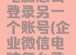 企业微信电脑怎么登录另一个账号(企业微信电脑怎么登两个账号)