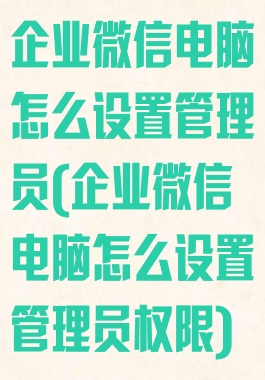 企业微信电脑怎么设置管理员(企业微信电脑怎么设置管理员权限)