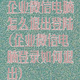 企业微信电脑怎么退出登陆(企业微信电脑登录如何退出)