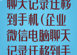 企业微信电脑聊天记录迁移到手机(企业微信电脑聊天记录迁移到手机上怎么弄)