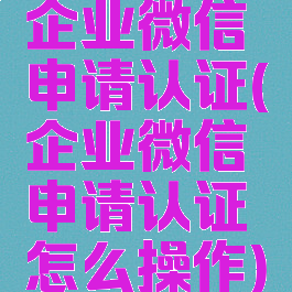 企业微信申请认证(企业微信申请认证怎么操作)