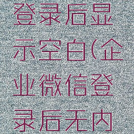 企业微信登录后显示空白(企业微信登录后无内容)
