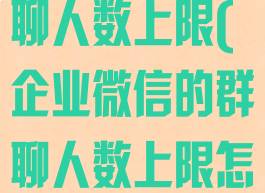 企业微信的群聊人数上限(企业微信的群聊人数上限怎么解除)