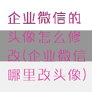 企业微信的头像怎么修改(企业微信哪里改头像)