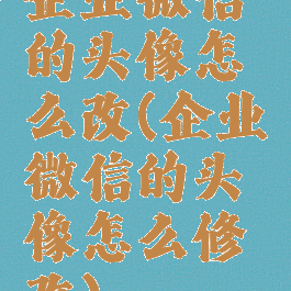 企业微信的头像怎么改(企业微信的头像怎么修改)