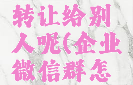 企业微信群主怎么转让给别人呢(企业微信群怎么群主转让)