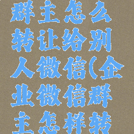 企业微信群主怎么转让给别人微信(企业微信群主怎样转让)