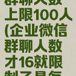 企业微信群聊人数上限100人(企业微信群聊人数才16就限制了是怎么回事)