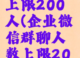企业微信群聊人数上限200人(企业微信群聊人数上限200人怎么设置)