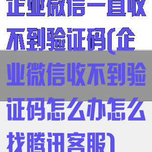 企业微信一直收不到验证码(企业微信收不到验证码怎么办怎么找腾讯客服)
