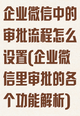 企业微信中的审批流程怎么设置(企业微信里审批的各个功能解析)