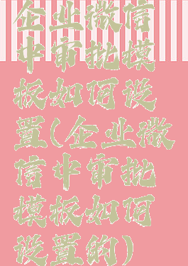 企业微信中审批模板如何设置(企业微信中审批模板如何设置的)