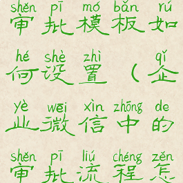 企业微信中审批模板如何设置(企业微信中的审批流程怎么设置)