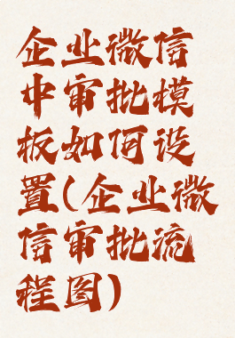 企业微信中审批模板如何设置(企业微信审批流程图)