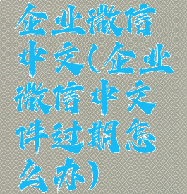 企业微信中文(企业微信中文件过期怎么办)