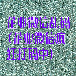 企业微信乱码(企业微信疯狂打码中)