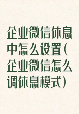 企业微信休息中怎么设置(企业微信怎么调休息模式)