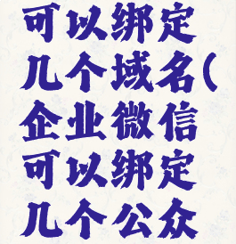 企业微信可以绑定几个域名(企业微信可以绑定几个公众号)