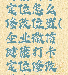 企业微信健康打卡定位怎么修改位置(企业微信健康打卡定位修改后会被发现吗)