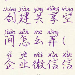 企业微信创建共享空间怎么弄(企业微信信息共享)