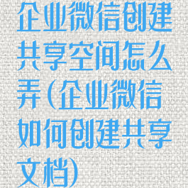 企业微信创建共享空间怎么弄(企业微信如何创建共享文档)