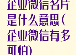 企业微信名片是什么意思(企业微信有多可怕)