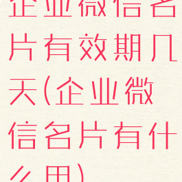 企业微信名片有效期几天(企业微信名片有什么用)