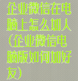 企业微信在电脑上怎么加人(企业微信电脑版如何加好友)