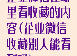 企业微信在哪里看收藏的内容(企业微信收藏别人能看到吗)