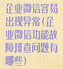 企业微信容易出现异常(企业微信功能故障排查问题有哪些)