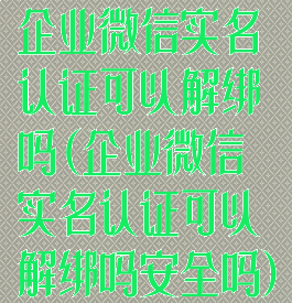 企业微信实名认证可以解绑吗(企业微信实名认证可以解绑吗安全吗)