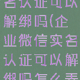 企业微信实名认证可以解绑吗(企业微信实名认证可以解绑吗怎么弄)
