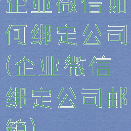 企业微信如何绑定公司(企业微信绑定公司邮箱)