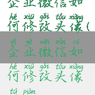 企业微信如何修改头像(企业微信如何修改头像图片)