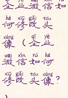 企业微信如何修改头像(企业微信如何修改头像?)