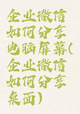 企业微信如何分享电脑屏幕(企业微信如何分享桌面)