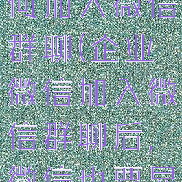 企业微信如何加入微信群聊(企业微信加入微信群聊后,微信也要显示)