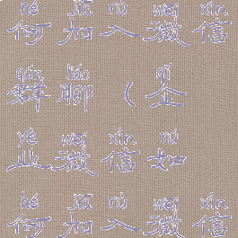 企业微信如何加入微信群聊(企业微信如何加入微信群聊天)