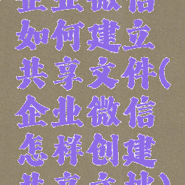 企业微信如何建立共享文件(企业微信怎样创建共享文档)