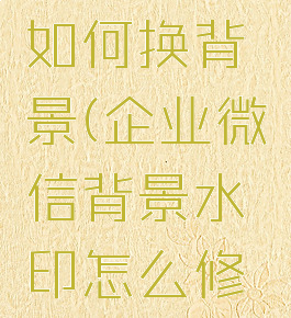 企业微信如何换背景(企业微信背景水印怎么修改)