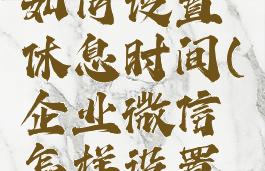 企业微信如何设置休息时间(企业微信怎样设置休息)