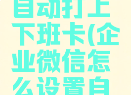 企业微信如何设置自动打上下班卡(企业微信怎么设置自动下班打卡)