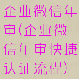 企业微信年审(企业微信年审快捷认证流程)