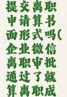 企业微信提交离职申请算书面形式吗(企业微信离职审批通过了就算离职成功了吧)
