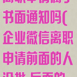 企业微信提交离职申请属于书面通知吗(企业微信离职申请前面的人没批,后面的人看得到吗?)