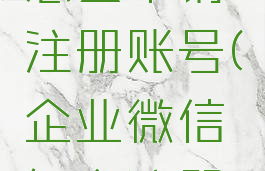 企业微信怎么申请注册账号(企业微信怎么注册企业号)