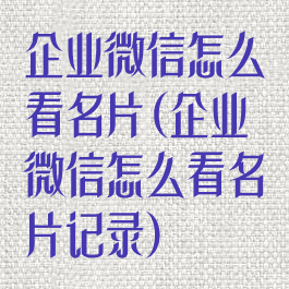 企业微信怎么看名片(企业微信怎么看名片记录)