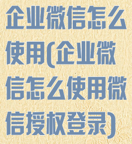企业微信怎么使用(企业微信怎么使用微信授权登录)
