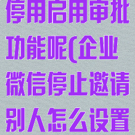 企业微信怎么停用启用审批功能呢(企业微信停止邀请别人怎么设置)